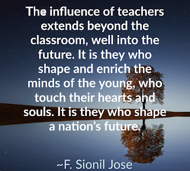 The influence of teachers extends beyond the classroom, well into the future. It is they who shape and enrich the minds of the young, who touch their hearts and souls. It is they who shape a nation's future.