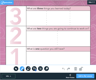 This image is a pink chart from Nearpod’s lesson template slides. The top section of the chart is labeled with the number 3, and the question asked is, “what are three things you learned today?” Below are three boxes for students to write their responses. The second section of the chart is labeled with the number 2, and the question asked is, “what are two things you are going to continue to work on?” Below are two boxes for students to write their responses. The bottom section of the chart is labeled with the number 2, and the question asked is, “what is one question you still have?” Below is one box for students to write their responses in.